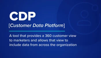 Customer Data Platform (CDP): A tool that provides a 360 customer view to marketers and allows that view to include data from across the organization