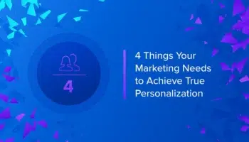 4 Things Your Marketing Needs to Achieve True Personalization