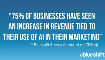 "75% of businesses have seen an increase in revenue tied to their use of AI in their Marketing" - Blueshift survey (featured on ZDNet)